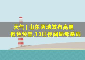 天气 | 山东两地发布高温橙色预警,13日夜间局部暴雨